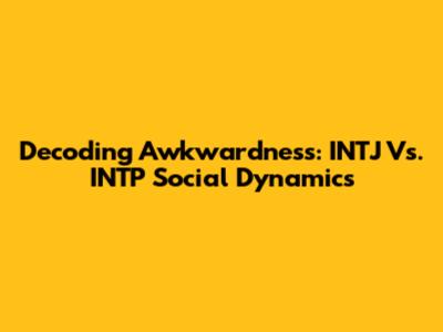 Decoding Awkwardness: INTJ Vs. INTP Social Dynamics
