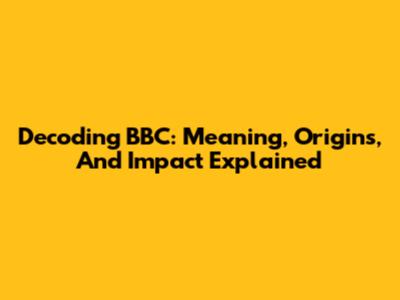 Decoding BBC: Meaning, Origins, And Impact Explained