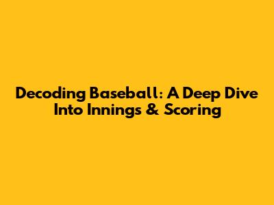 Decoding Baseball: A Deep Dive Into Innings & Scoring