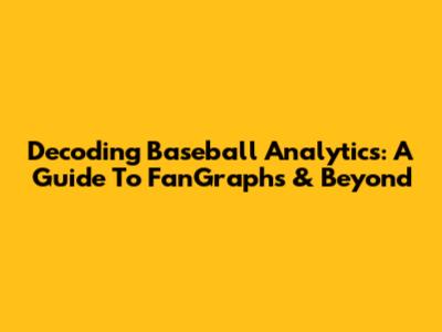 Decoding Baseball Analytics: A Guide To FanGraphs & Beyond