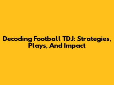 Decoding Football TDJ: Strategies, Plays, And Impact