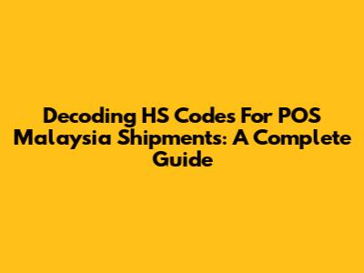 Decoding HS Codes For POS Malaysia Shipments: A Complete Guide