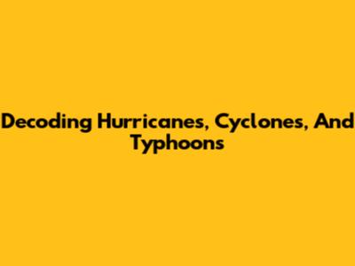 Decoding Hurricanes, Cyclones, And Typhoons