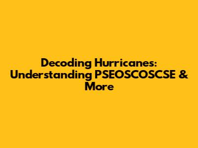 Decoding Hurricanes: Understanding PSEOSCOSCSE & More