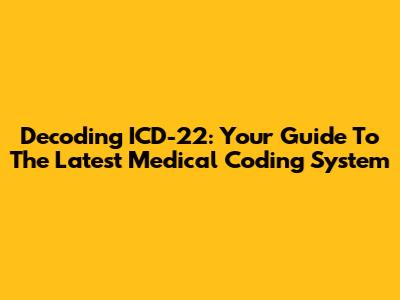 Decoding ICD-22: Your Guide To The Latest Medical Coding System