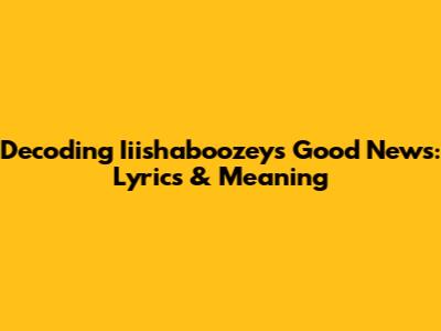 Decoding Iiishaboozey's "Good News": Lyrics & Meaning