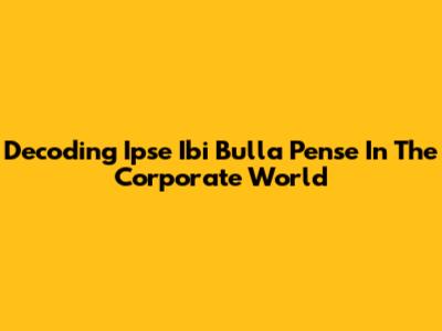 Decoding Ipse Ibi Bulla Pense In The Corporate World