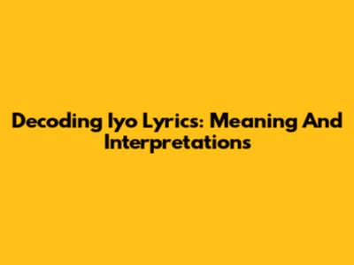 Decoding Iyo Lyrics: Meaning And Interpretations