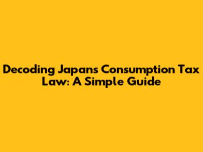 Decoding Japan's Consumption Tax Law: A Simple Guide