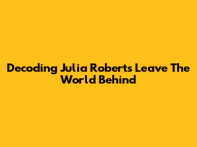 Decoding Julia Roberts' 'Leave The World Behind'