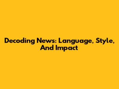 Decoding News: Language, Style, And Impact