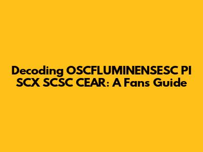 Decoding OSCFLUMINENSESC PI SCX SCSC CEAR: A Fan's Guide
