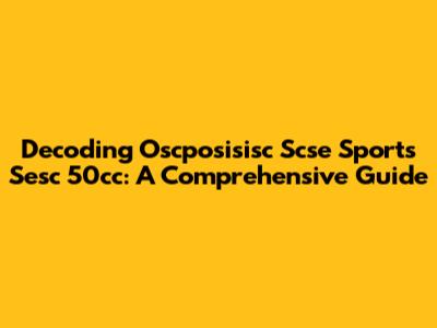 Decoding Oscposisisc Scse Sports Sesc 50cc: A Comprehensive Guide