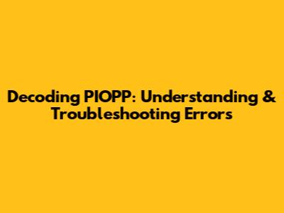 Decoding PIOPP: Understanding & Troubleshooting Errors