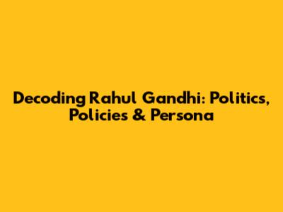Decoding Rahul Gandhi: Politics, Policies & Persona