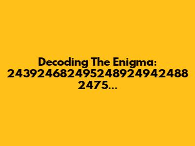 Decoding The Enigma: 243924682495248924942488 2475...