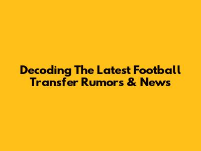 Decoding The Latest Football Transfer Rumors & News