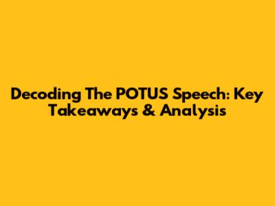 Decoding The POTUS Speech: Key Takeaways & Analysis