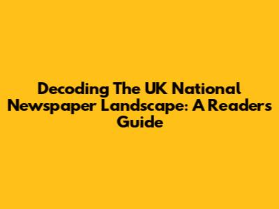 Decoding The UK National Newspaper Landscape: A Reader's Guide