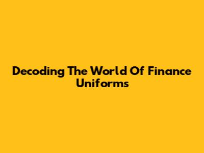 Decoding The World Of Finance Uniforms
