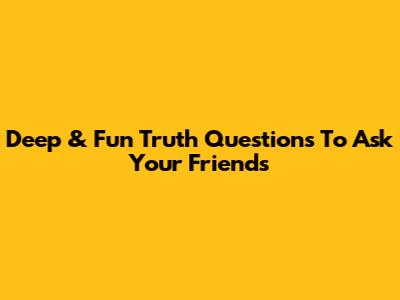 Deep & Fun Truth Questions To Ask Your Friends