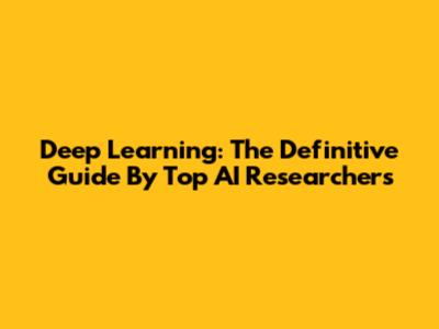 Deep Learning: The Definitive Guide By Top AI Researchers