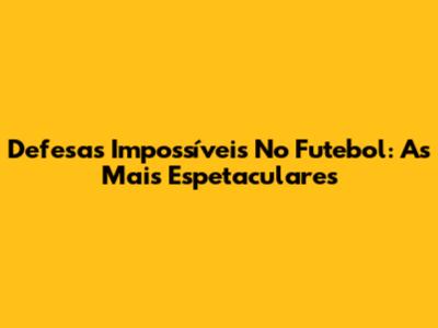 Defesas Impossíveis No Futebol: As Mais Espetaculares