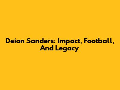 Deion Sanders: Impact, Football, And Legacy