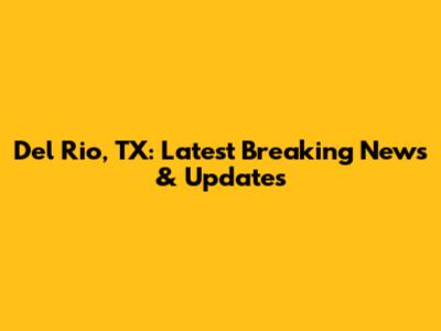 Del Rio, TX: Latest Breaking News & Updates