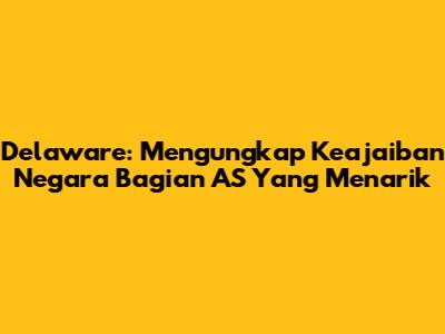 Delaware: Mengungkap Keajaiban Negara Bagian AS Yang Menarik