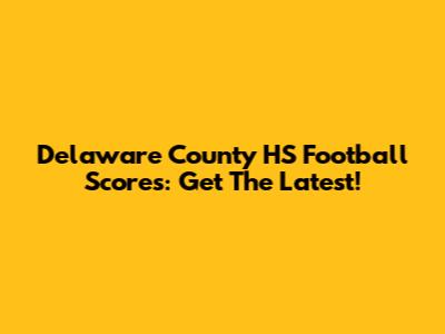 Delaware County HS Football Scores: Get The Latest!