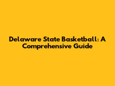 Delaware State Basketball: A Comprehensive Guide
