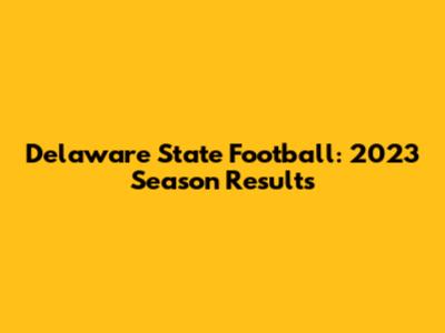 Delaware State Football: 2023 Season Results