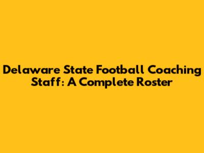 Delaware State Football Coaching Staff: A Complete Roster