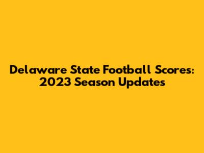 Delaware State Football Scores: 2023 Season Updates