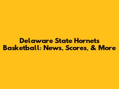 Delaware State Hornets Basketball: News, Scores, & More