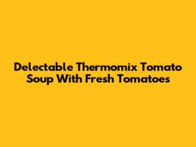 Delectable Thermomix Tomato Soup With Fresh Tomatoes