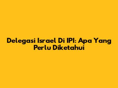 Delegasi Israel Di IPI: Apa Yang Perlu Diketahui