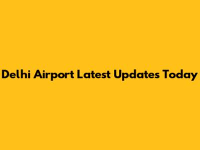 Delhi Airport Latest Updates Today