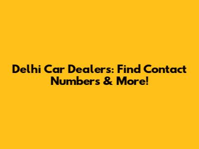 Delhi Car Dealers: Find Contact Numbers & More!
