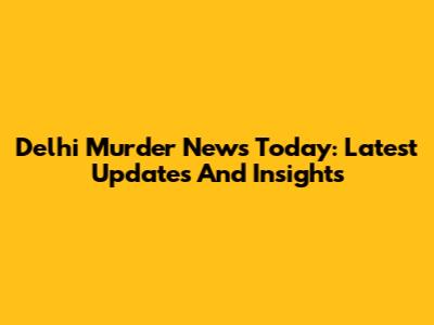 Delhi Murder News Today: Latest Updates And Insights
