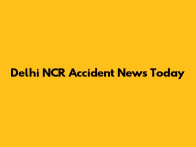 Delhi NCR Accident News Today