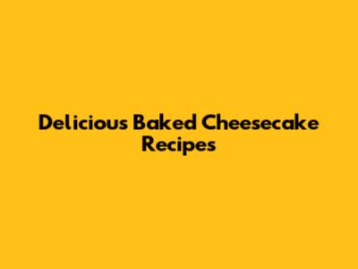 Delicious Baked Cheesecake Recipes