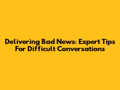 Delivering Bad News: Expert Tips For Difficult Conversations