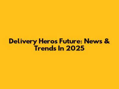 Delivery Hero's Future: News & Trends In 2025