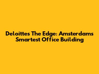 Deloitte's The Edge: Amsterdam's Smartest Office Building