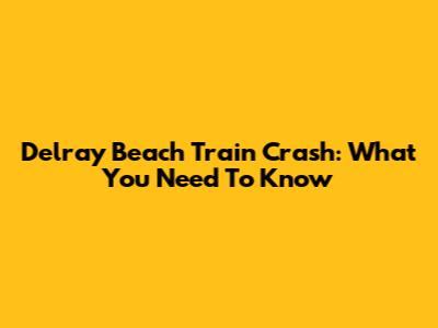 Delray Beach Train Crash: What You Need To Know