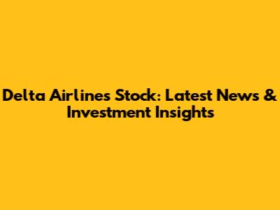 Delta Airlines Stock: Latest News & Investment Insights