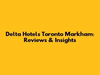 Delta Hotels Toronto Markham: Reviews & Insights