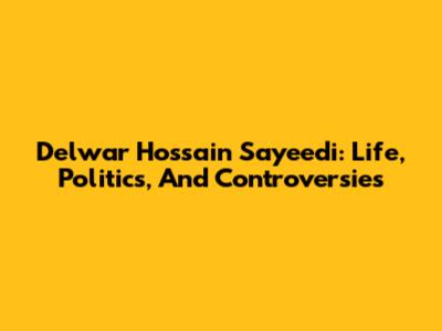 Delwar Hossain Sayeedi: Life, Politics, And Controversies